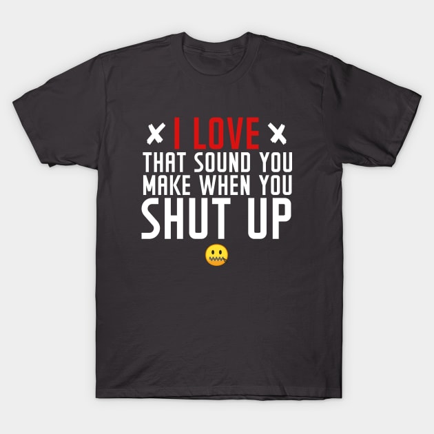 I love the sound you make when you shut up T-Shirt by NotoriousMedia